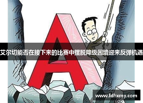 艾尔切能否在接下来的比赛中摆脱降级困境迎来反弹机遇